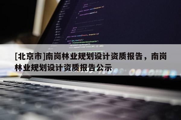 [北京市]南崗林業(yè)規(guī)劃設(shè)計(jì)資質(zhì)報(bào)告，南崗林業(yè)規(guī)劃設(shè)計(jì)資質(zhì)報(bào)告公示