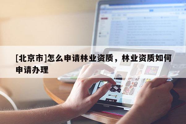 [北京市]怎么申請(qǐng)林業(yè)資質(zhì)，林業(yè)資質(zhì)如何申請(qǐng)辦理