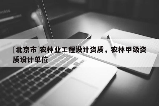 [北京市]農(nóng)林業(yè)工程設(shè)計(jì)資質(zhì)，農(nóng)林甲級(jí)資質(zhì)設(shè)計(jì)單位