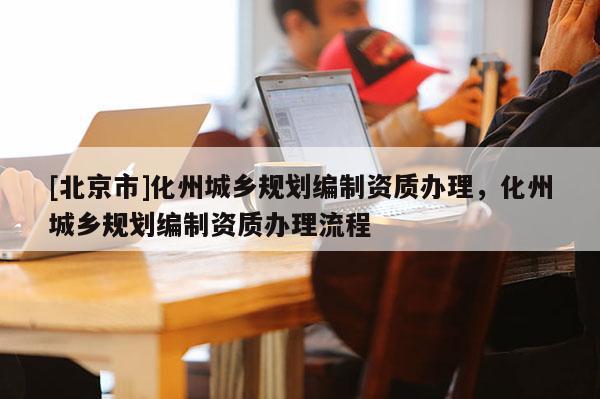 [北京市]化州城鄉(xiāng)規(guī)劃編制資質(zhì)辦理，化州城鄉(xiāng)規(guī)劃編制資質(zhì)辦理流程