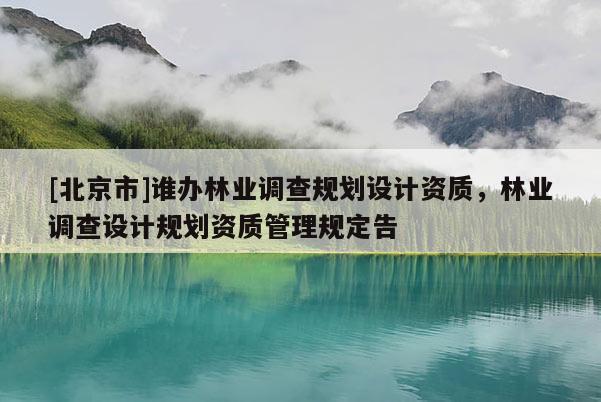 [北京市]誰辦林業(yè)調(diào)查規(guī)劃設(shè)計(jì)資質(zhì)，林業(yè)調(diào)查設(shè)計(jì)規(guī)劃資質(zhì)管理規(guī)定告