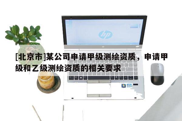 [北京市]某公司申請(qǐng)甲級(jí)測(cè)繪資質(zhì)，申請(qǐng)甲級(jí)和乙級(jí)測(cè)繪資質(zhì)的相關(guān)要求