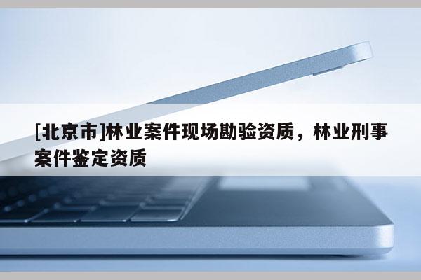 [北京市]林業(yè)案件現(xiàn)場(chǎng)勘驗(yàn)資質(zhì)，林業(yè)刑事案件鑒定資質(zhì)