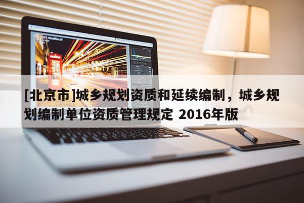 [北京市]城鄉(xiāng)規(guī)劃資質(zhì)和延續(xù)編制，城鄉(xiāng)規(guī)劃編制單位資質(zhì)管理規(guī)定 2016年版