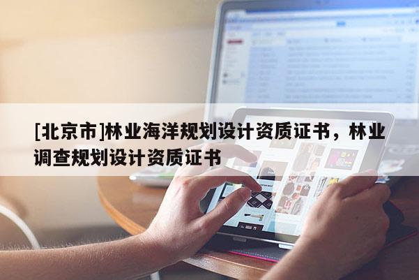 [北京市]林業(yè)海洋規(guī)劃設(shè)計資質(zhì)證書，林業(yè)調(diào)查規(guī)劃設(shè)計資質(zhì)證書