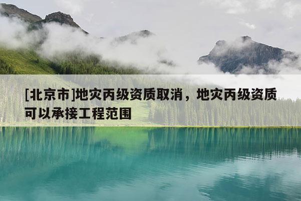 [北京市]地災(zāi)丙級資質(zhì)取消，地災(zāi)丙級資質(zhì)可以承接工程范圍