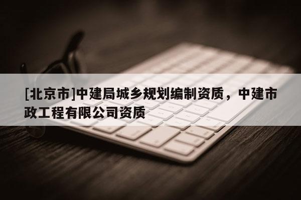 [北京市]中建局城鄉(xiāng)規(guī)劃編制資質(zhì)，中建市政工程有限公司資質(zhì)