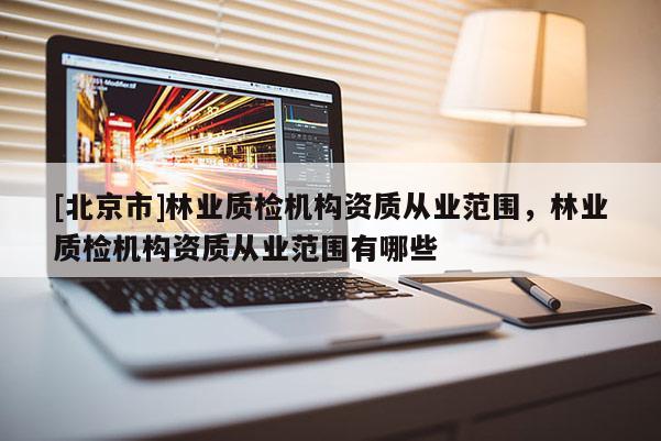 [北京市]林業(yè)質(zhì)檢機構(gòu)資質(zhì)從業(yè)范圍，林業(yè)質(zhì)檢機構(gòu)資質(zhì)從業(yè)范圍有哪些