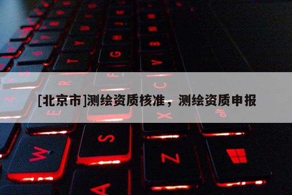 [北京市]測繪資質(zhì)核準(zhǔn)，測繪資質(zhì)申報