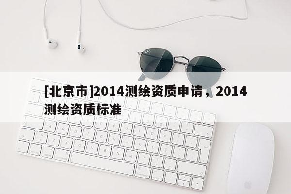 [北京市]2014測繪資質(zhì)申請，2014測繪資質(zhì)標準