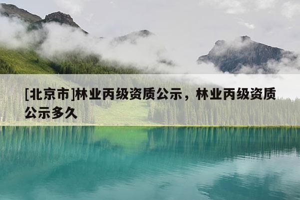 [北京市]林業(yè)丙級(jí)資質(zhì)公示，林業(yè)丙級(jí)資質(zhì)公示多久