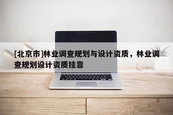 [北京市]林業(yè)調(diào)查規(guī)劃與設(shè)計(jì)資質(zhì)，林業(yè)調(diào)查規(guī)劃設(shè)計(jì)資質(zhì)掛靠