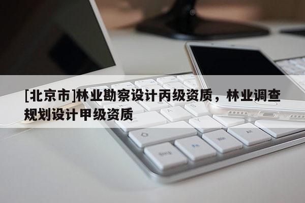 [北京市]林業(yè)勘察設(shè)計(jì)丙級(jí)資質(zhì)，林業(yè)調(diào)查規(guī)劃設(shè)計(jì)甲級(jí)資質(zhì)