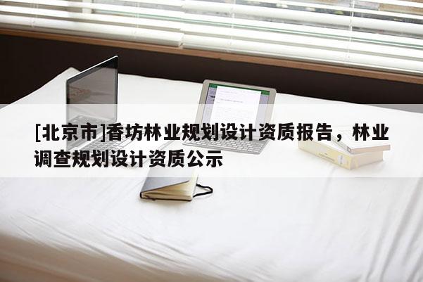[北京市]香坊林業(yè)規(guī)劃設計資質(zhì)報告，林業(yè)調(diào)查規(guī)劃設計資質(zhì)公示