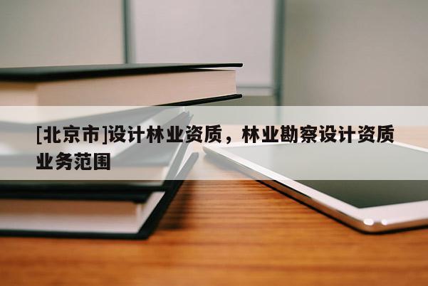 [北京市]設(shè)計林業(yè)資質(zhì)，林業(yè)勘察設(shè)計資質(zhì)業(yè)務(wù)范圍