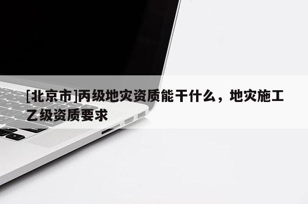 [北京市]丙級地災(zāi)資質(zhì)能干什么，地災(zāi)施工乙級資質(zhì)要求