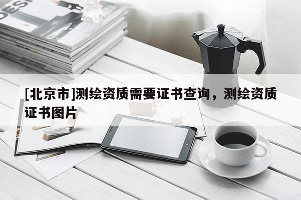 [北京市]測(cè)繪資質(zhì)需要證書查詢，測(cè)繪資質(zhì)證書圖片
