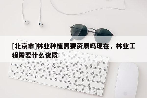 [北京市]林業(yè)種植需要資質(zhì)嗎現(xiàn)在，林業(yè)工程需要什么資質(zhì)