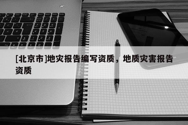 [北京市]地災(zāi)報告編寫資質(zhì)，地質(zhì)災(zāi)害報告資質(zhì)