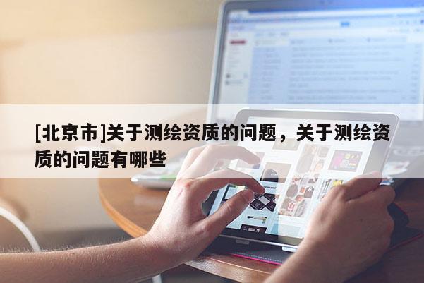[北京市]關(guān)于測(cè)繪資質(zhì)的問(wèn)題，關(guān)于測(cè)繪資質(zhì)的問(wèn)題有哪些