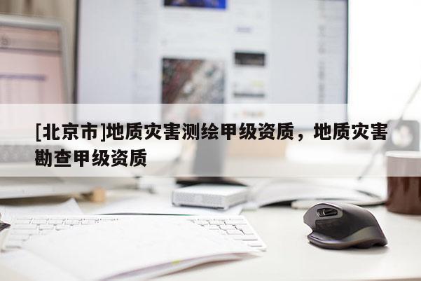 [北京市]地質(zhì)災(zāi)害測繪甲級資質(zhì)，地質(zhì)災(zāi)害勘查甲級資質(zhì)
