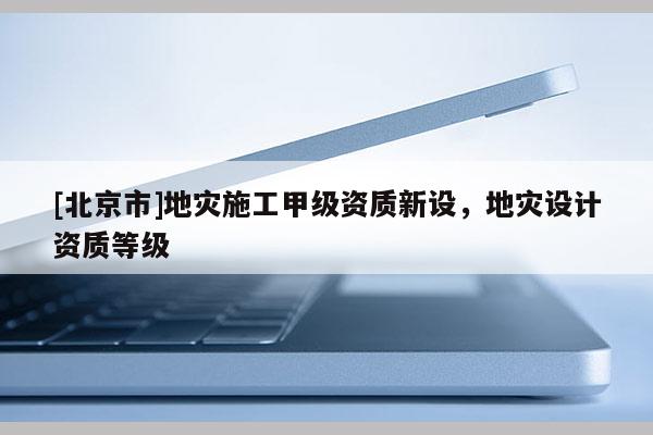 [北京市]地災施工甲級資質新設，地災設計資質等級