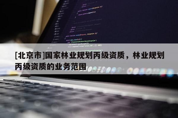 [北京市]國家林業(yè)規(guī)劃丙級資質，林業(yè)規(guī)劃丙級資質的業(yè)務范圍