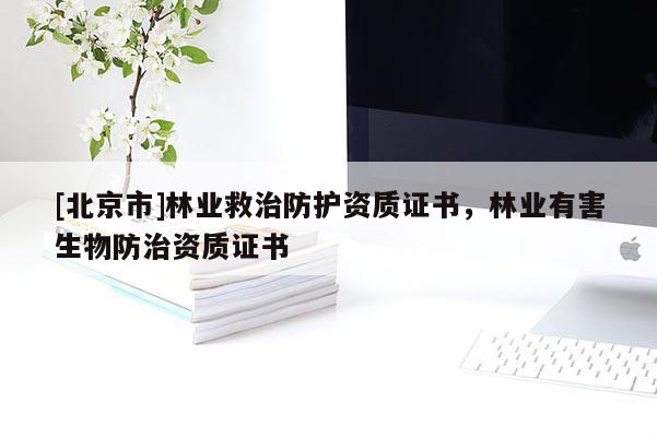 [北京市]林業(yè)救治防護資質(zhì)證書，林業(yè)有害生物防治資質(zhì)證書