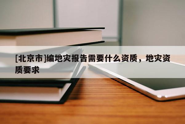 [北京市]編地災(zāi)報(bào)告需要什么資質(zhì)，地災(zāi)資質(zhì)要求