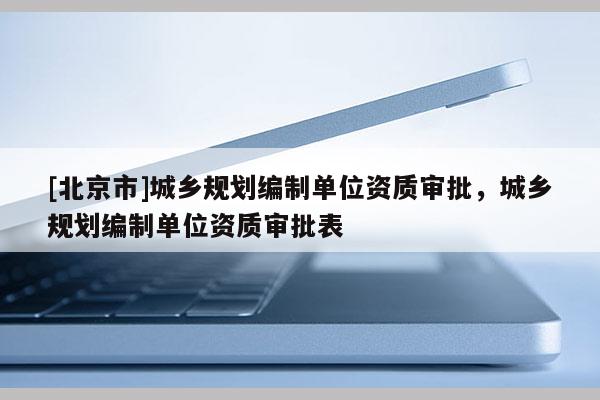 [北京市]城鄉(xiāng)規(guī)劃編制單位資質(zhì)審批，城鄉(xiāng)規(guī)劃編制單位資質(zhì)審批表