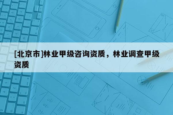 [北京市]林業(yè)甲級咨詢資質(zhì)，林業(yè)調(diào)查甲級資質(zhì)