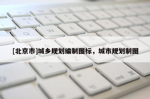 [北京市]城鄉(xiāng)規(guī)劃編制圖標(biāo)，城市規(guī)劃制圖