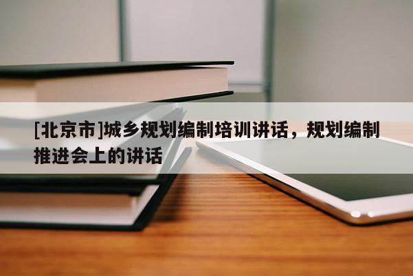 [北京市]城鄉(xiāng)規(guī)劃編制培訓(xùn)講話，規(guī)劃編制推進(jìn)會(huì)上的講話