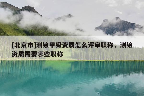 [北京市]測(cè)繪甲級(jí)資質(zhì)怎么評(píng)審職稱，測(cè)繪資質(zhì)需要哪些職稱