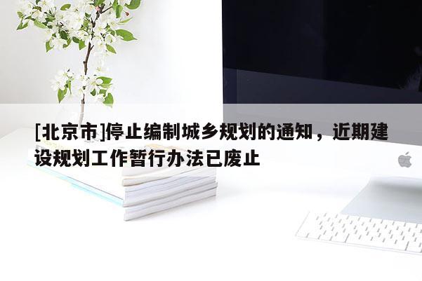 [北京市]停止編制城鄉(xiāng)規(guī)劃的通知，近期建設(shè)規(guī)劃工作暫行辦法已廢止