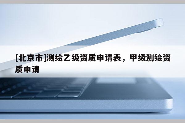 [北京市]測(cè)繪乙級(jí)資質(zhì)申請(qǐng)表，甲級(jí)測(cè)繪資質(zhì)申請(qǐng)