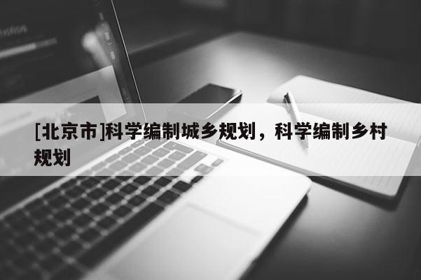 [北京市]科學(xué)編制城鄉(xiāng)規(guī)劃，科學(xué)編制鄉(xiāng)村規(guī)劃