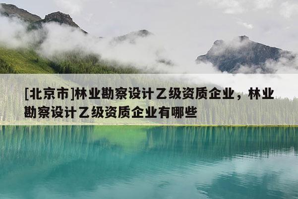 [北京市]林業(yè)勘察設(shè)計(jì)乙級(jí)資質(zhì)企業(yè)，林業(yè)勘察設(shè)計(jì)乙級(jí)資質(zhì)企業(yè)有哪些