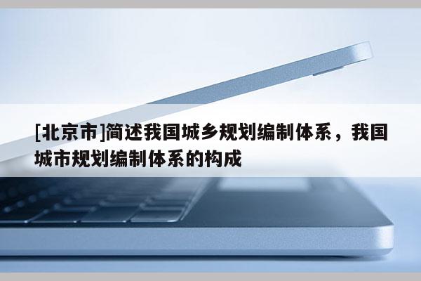 [北京市]簡述我國城鄉(xiāng)規(guī)劃編制體系，我國城市規(guī)劃編制體系的構(gòu)成