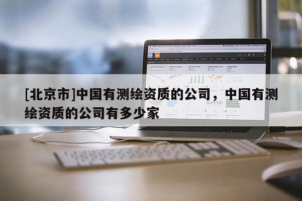 [北京市]中國有測繪資質(zhì)的公司，中國有測繪資質(zhì)的公司有多少家
