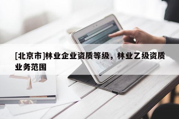 [北京市]林業(yè)企業(yè)資質(zhì)等級，林業(yè)乙級資質(zhì)業(yè)務(wù)范圍