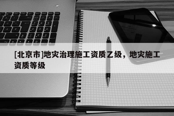 [北京市]地災(zāi)治理施工資質(zhì)乙級，地災(zāi)施工資質(zhì)等級