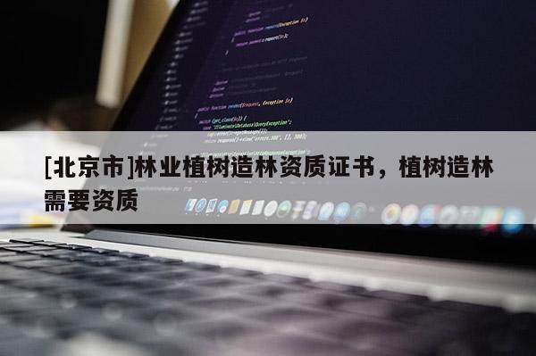[北京市]林業(yè)植樹造林資質(zhì)證書，植樹造林需要資質(zhì)