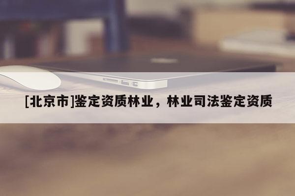 [北京市]鑒定資質(zhì)林業(yè)，林業(yè)司法鑒定資質(zhì)