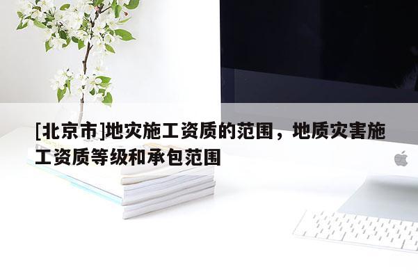 [北京市]地災(zāi)施工資質(zhì)的范圍，地質(zhì)災(zāi)害施工資質(zhì)等級(jí)和承包范圍