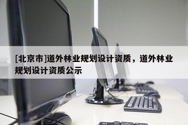 [北京市]道外林業(yè)規(guī)劃設(shè)計資質(zhì)，道外林業(yè)規(guī)劃設(shè)計資質(zhì)公示