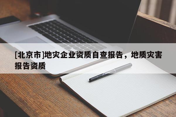 [北京市]地災(zāi)企業(yè)資質(zhì)自查報(bào)告，地質(zhì)災(zāi)害報(bào)告資質(zhì)