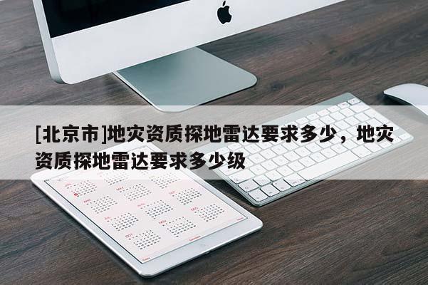 [北京市]地災資質(zhì)探地雷達要求多少，地災資質(zhì)探地雷達要求多少級