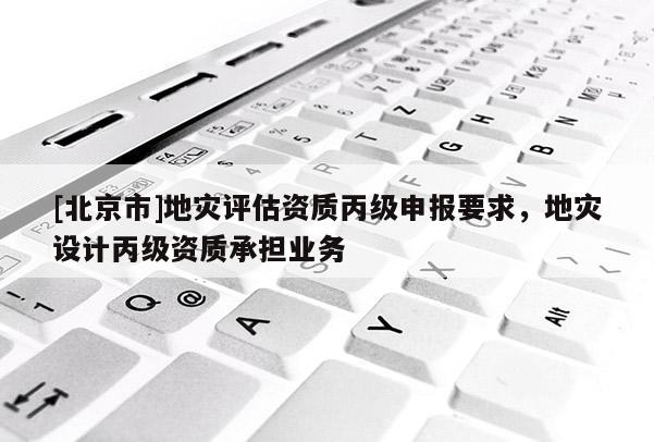 [北京市]地災(zāi)評估資質(zhì)丙級申報(bào)要求，地災(zāi)設(shè)計(jì)丙級資質(zhì)承擔(dān)業(yè)務(wù)