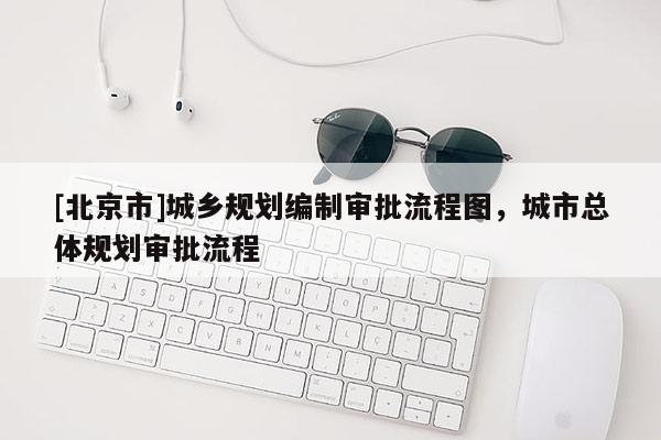 [北京市]城鄉(xiāng)規(guī)劃編制審批流程圖，城市總體規(guī)劃審批流程